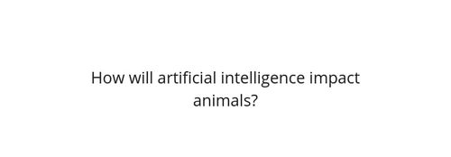 Represent How will artificial intelligence impact animals? article