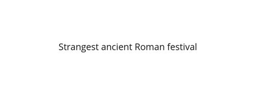 Represent What is the strangest ancient Roman festival? article