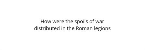 Represent How were the spoils of war distributed in the Roman legions? article